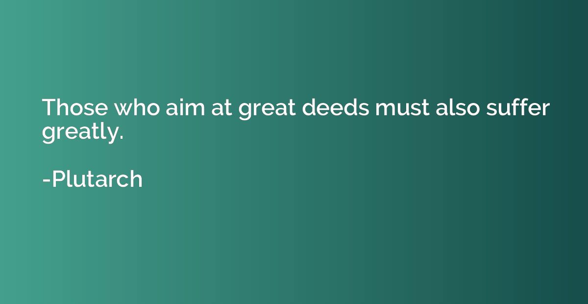 Those who aim at great deeds must also suffer greatly.