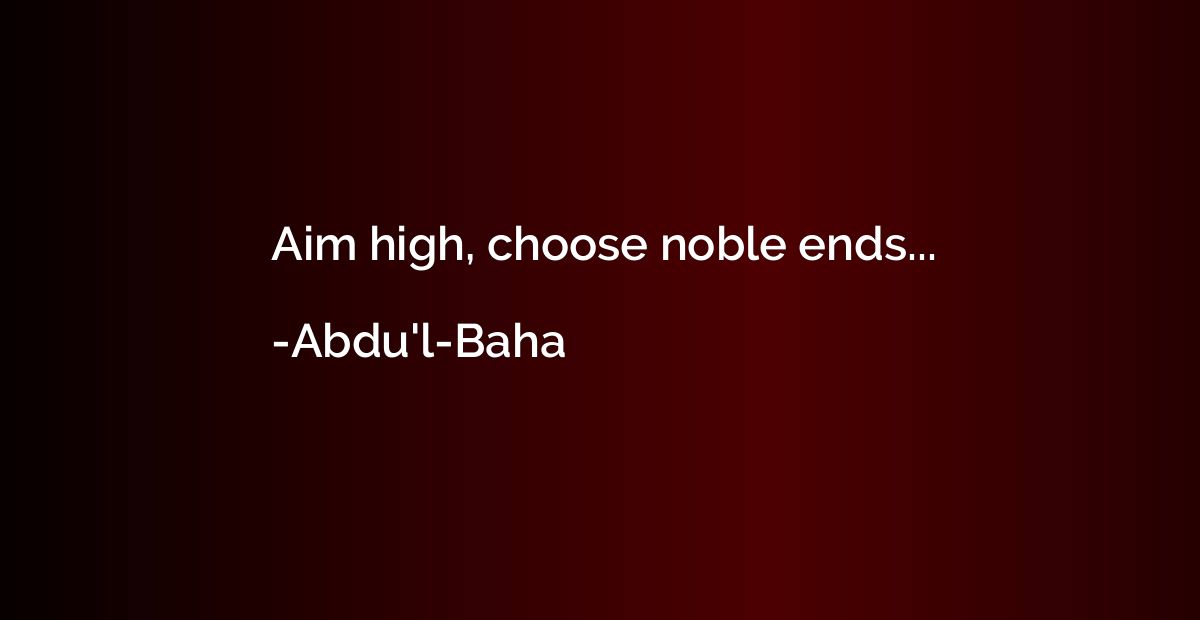 Aim high, choose noble ends...