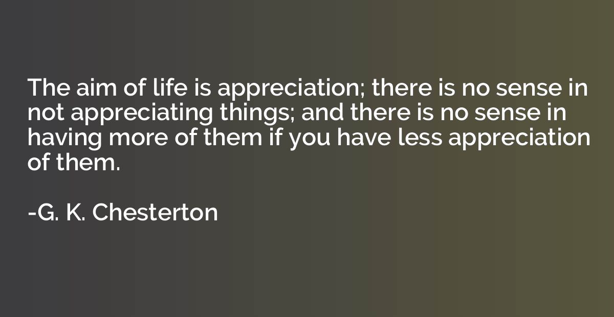 The aim of life is appreciation; there is no sense in not ap