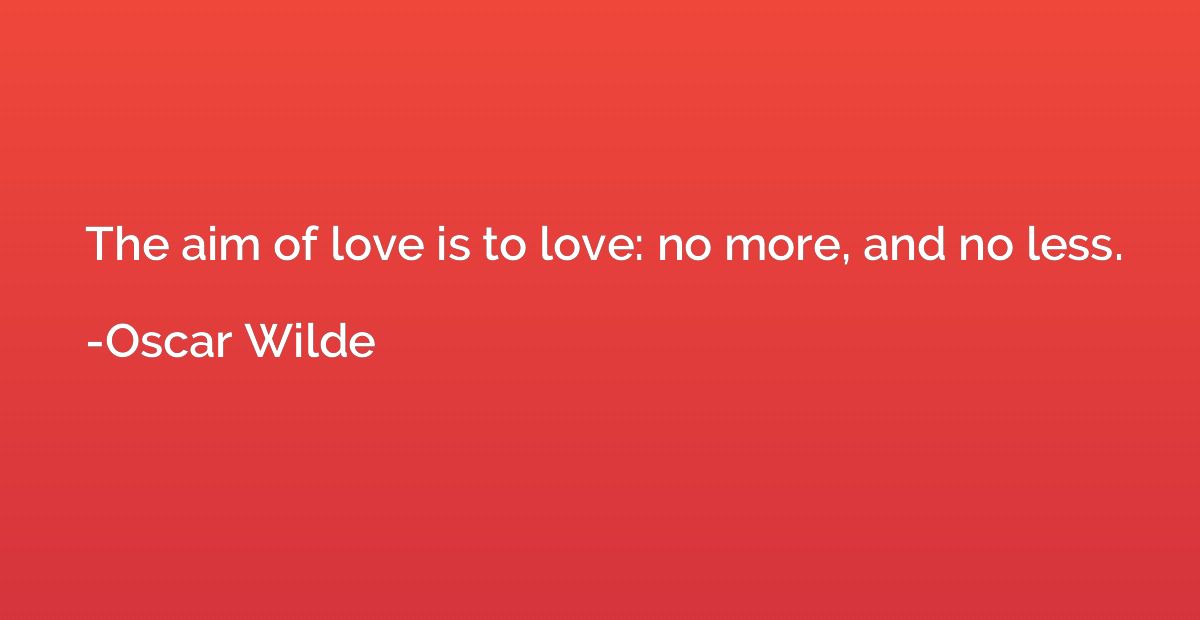 The aim of love is to love: no more, and no less.
