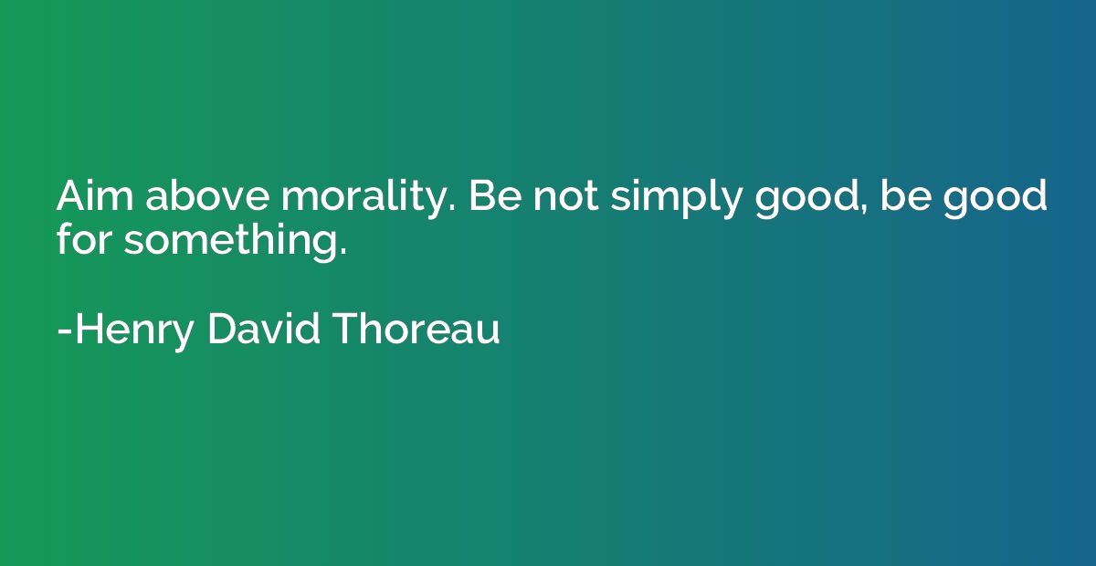 Aim above morality. Be not simply good, be good for somethin