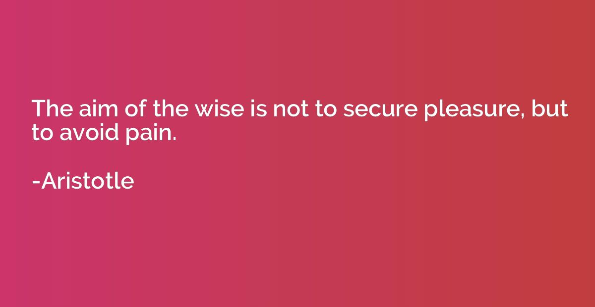 The aim of the wise is not to secure pleasure, but to avoid 