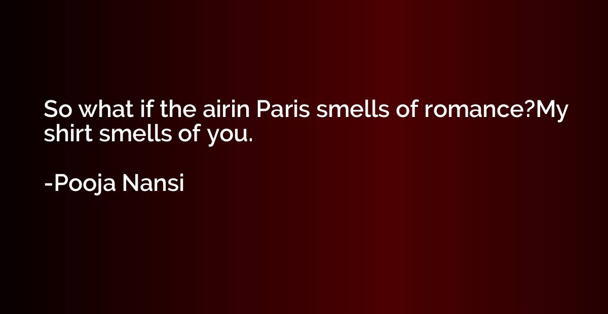 So what if the airin Paris smells of romance?My shirt smells