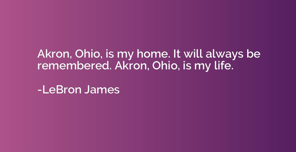 Akron, Ohio, is my home. It will always be remembered. Akron