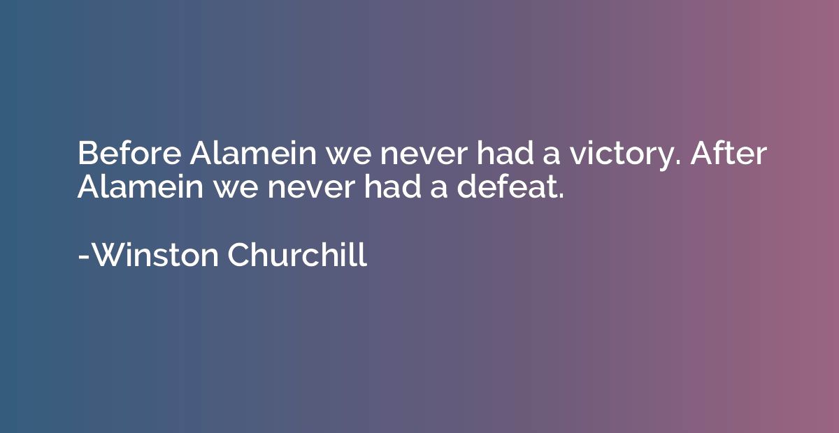 Before Alamein we never had a victory. After Alamein we neve