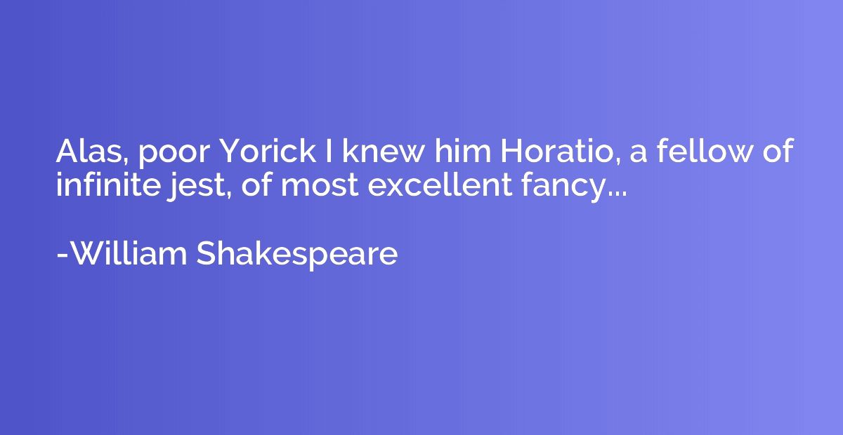 Alas, poor Yorick I knew him Horatio, a fellow of infinite j