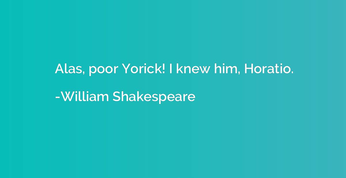 Alas, poor Yorick! I knew him, Horatio.