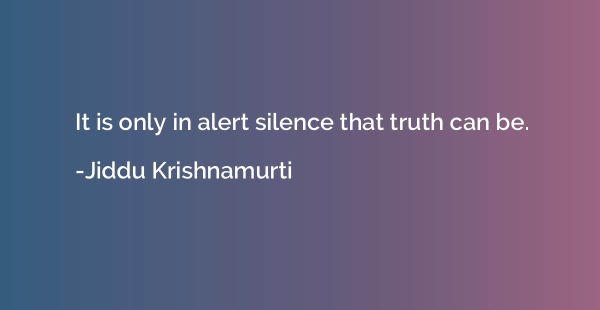 It is only in alert silence that truth can be.
