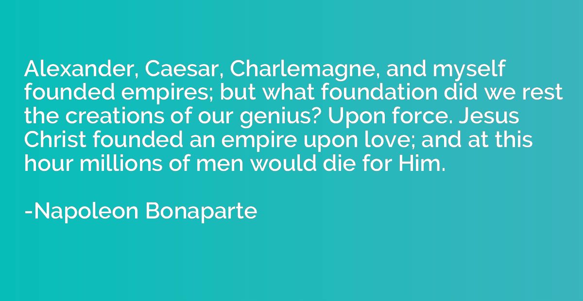 Alexander, Caesar, Charlemagne, and myself founded empires; 
