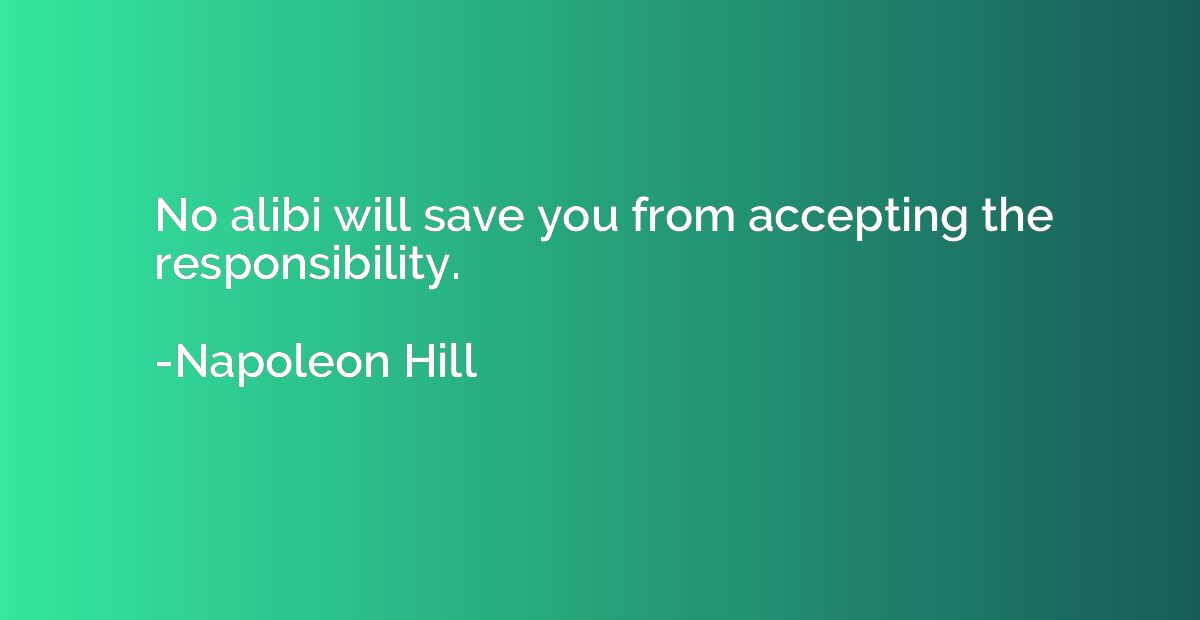 No alibi will save you from accepting the responsibility.
