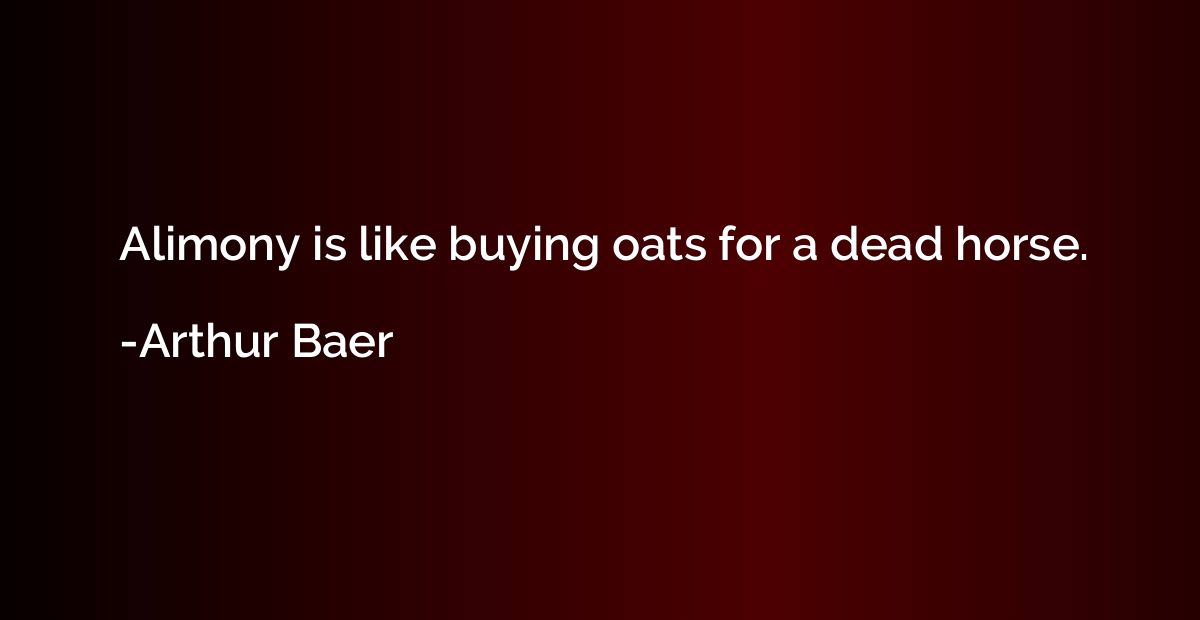 Alimony is like buying oats for a dead horse.