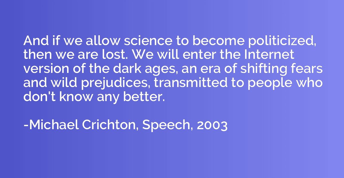 And if we allow science to become politicized, then we are l
