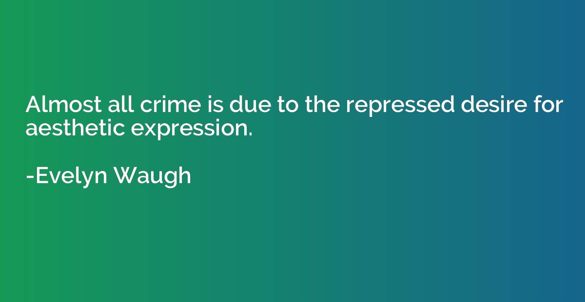 Almost all crime is due to the repressed desire for aestheti
