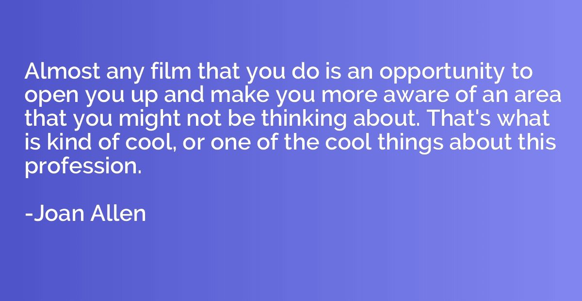 Almost any film that you do is an opportunity to open you up