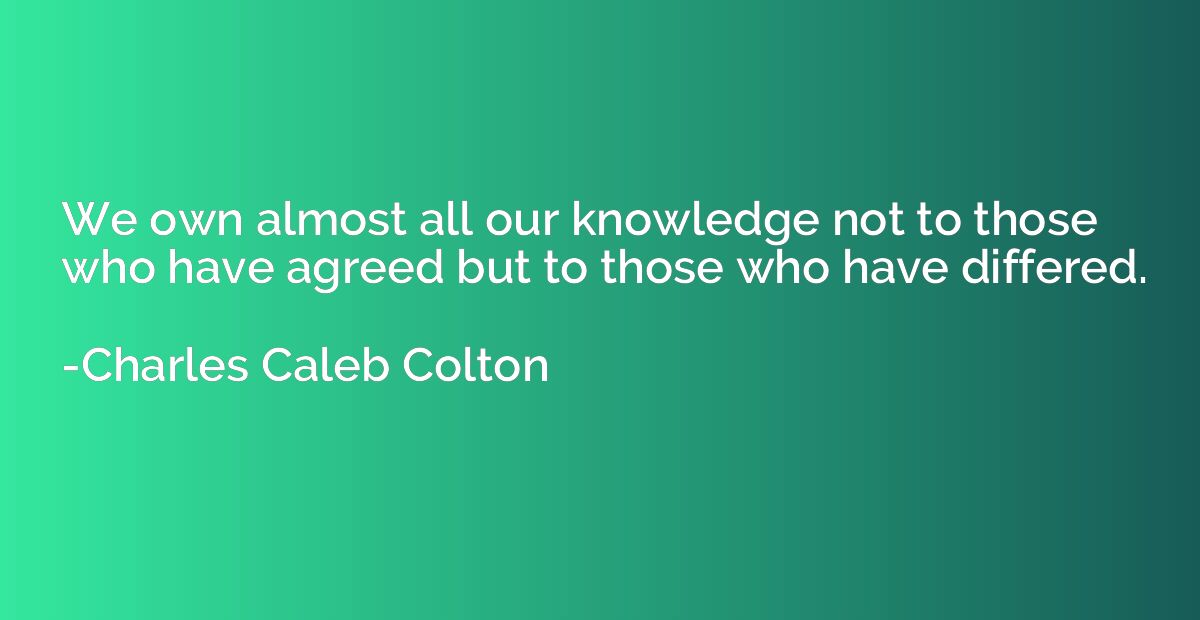 We own almost all our knowledge not to those who have agreed