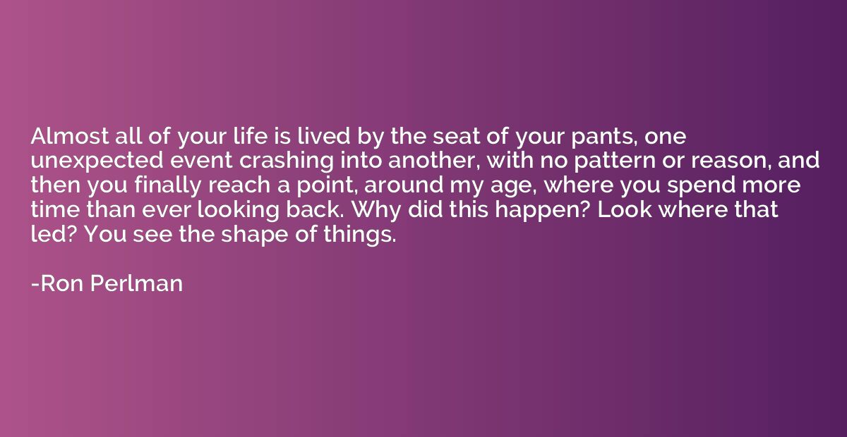 Almost all of your life is lived by the seat of your pants, 