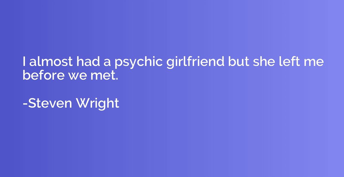 I almost had a psychic girlfriend but she left me before we 