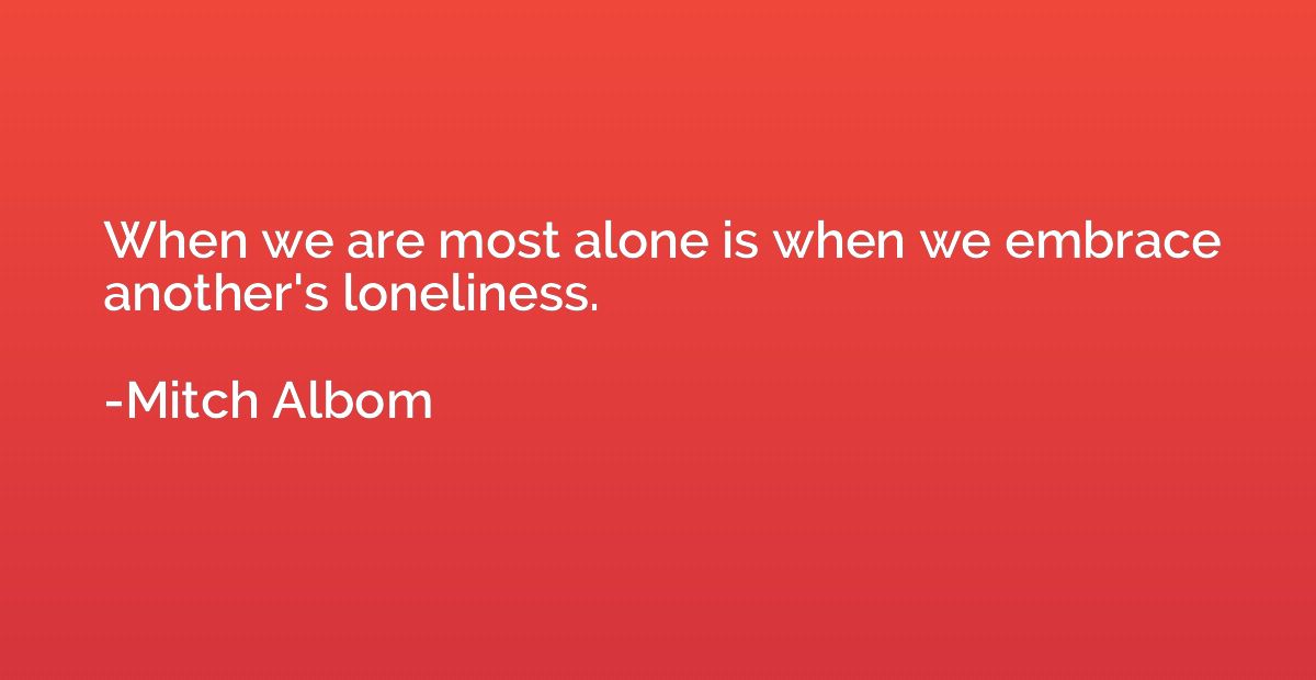 When we are most alone is when we embrace another's loneline