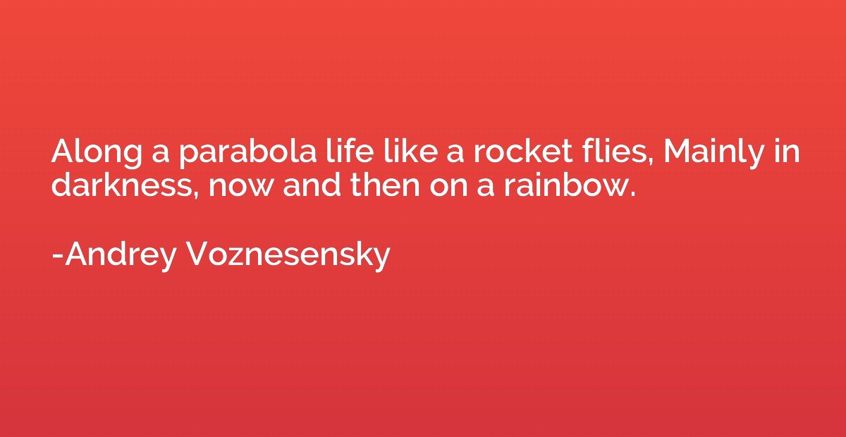 Along a parabola life like a rocket flies, Mainly in darknes