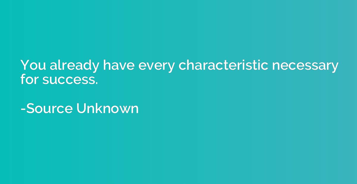 You already have every characteristic necessary for success.