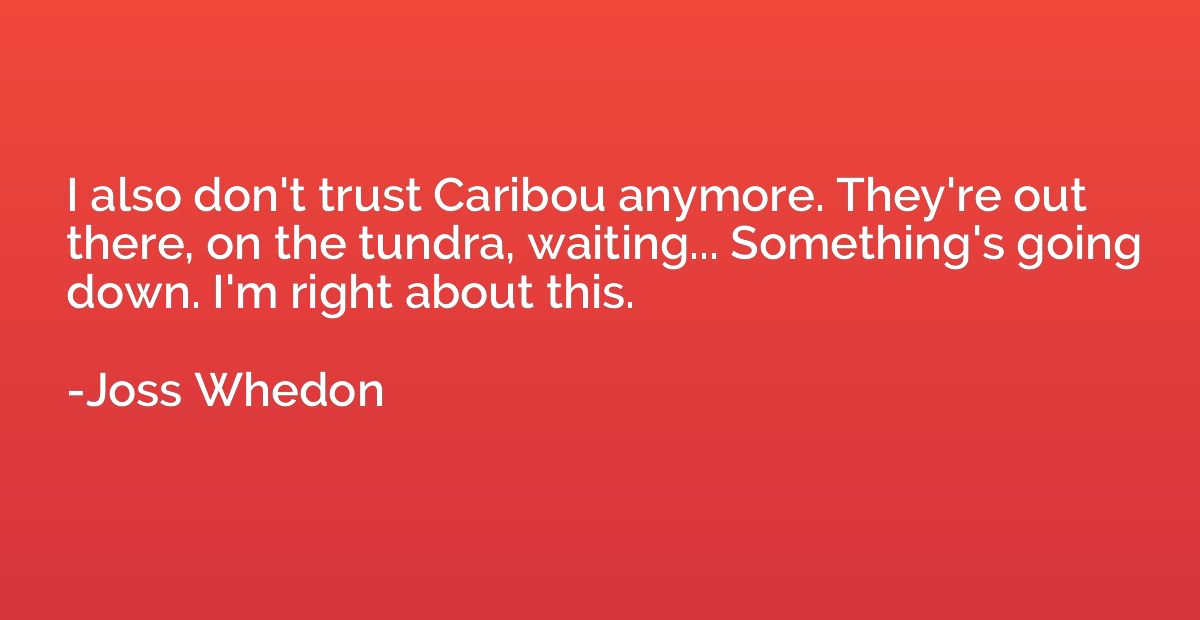 I also don't trust Caribou anymore. They're out there, on th