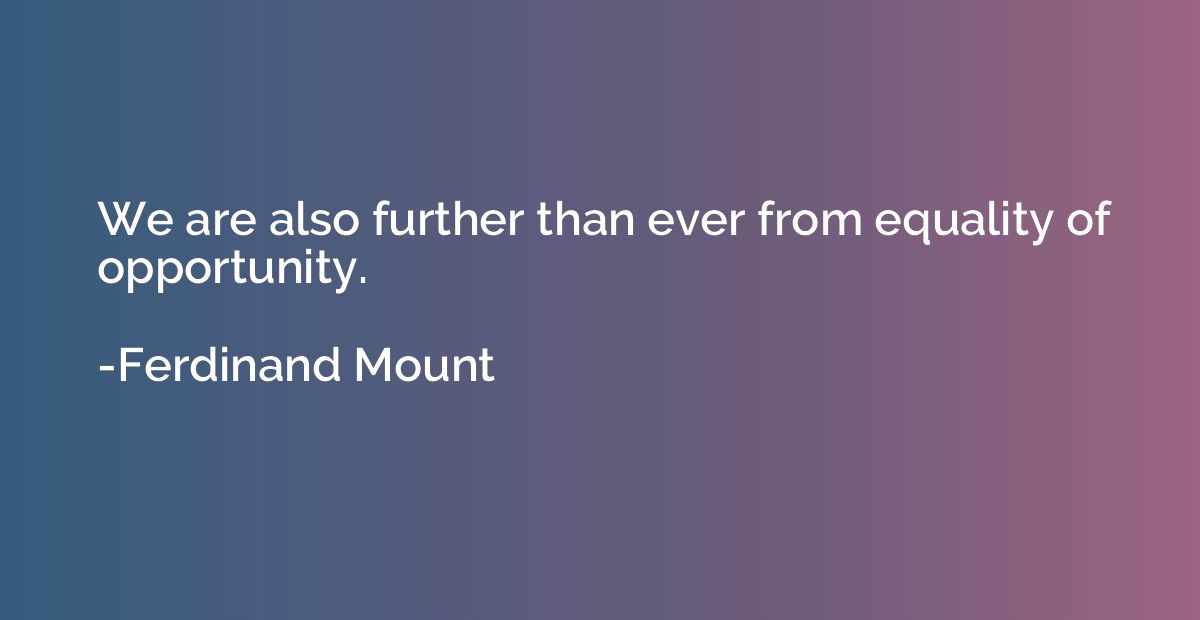 We are also further than ever from equality of opportunity.