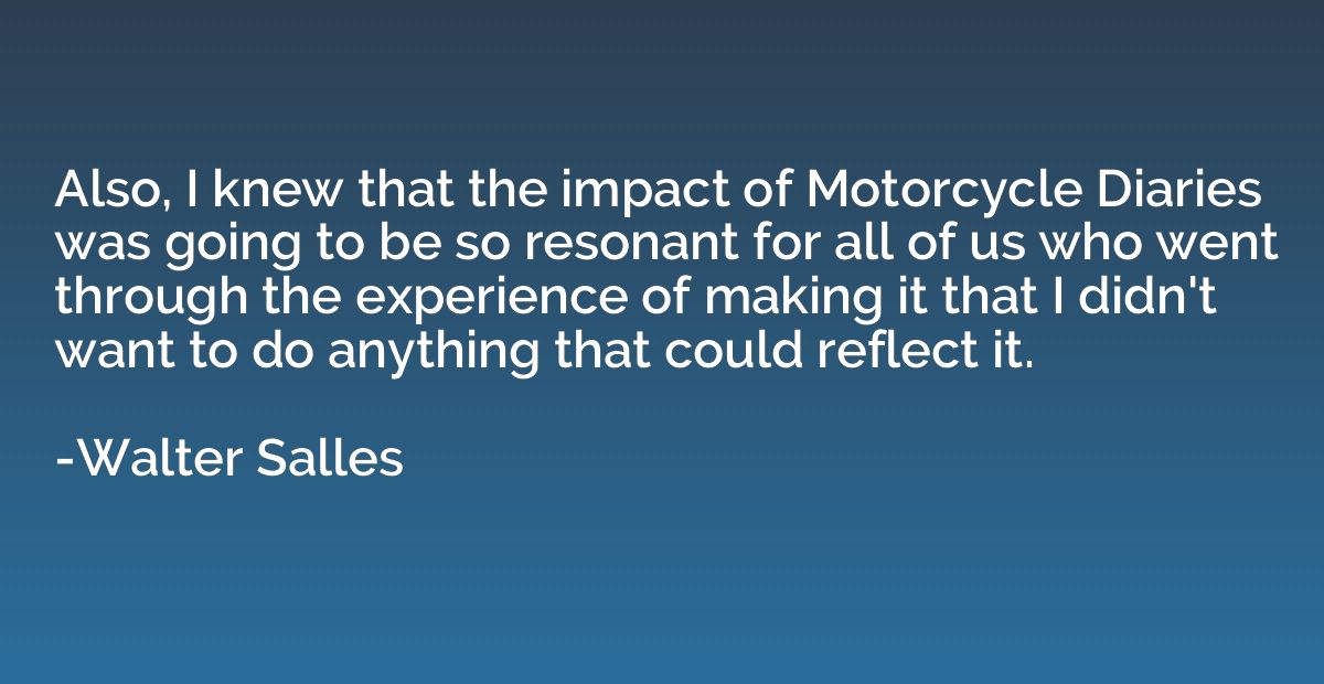 Also, I knew that the impact of Motorcycle Diaries was going