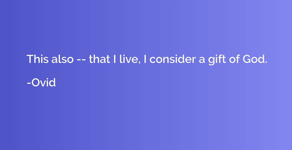 This also -- that I live, I consider a gift of God.