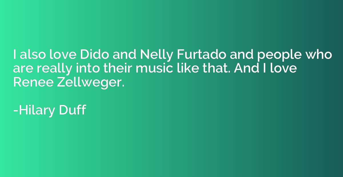 I also love Dido and Nelly Furtado and people who are really