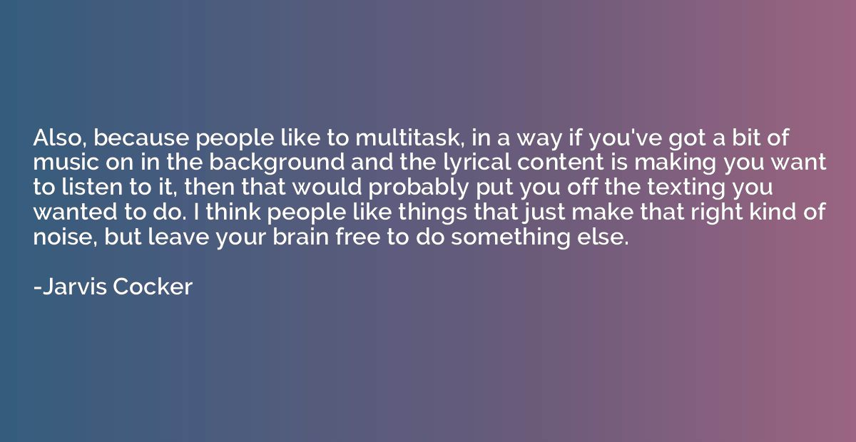 Also, because people like to multitask, in a way if you've g