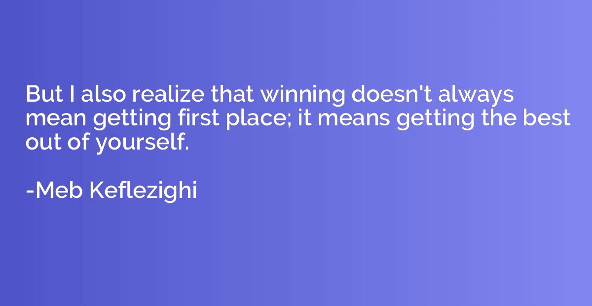 But I also realize that winning doesn't always mean getting 