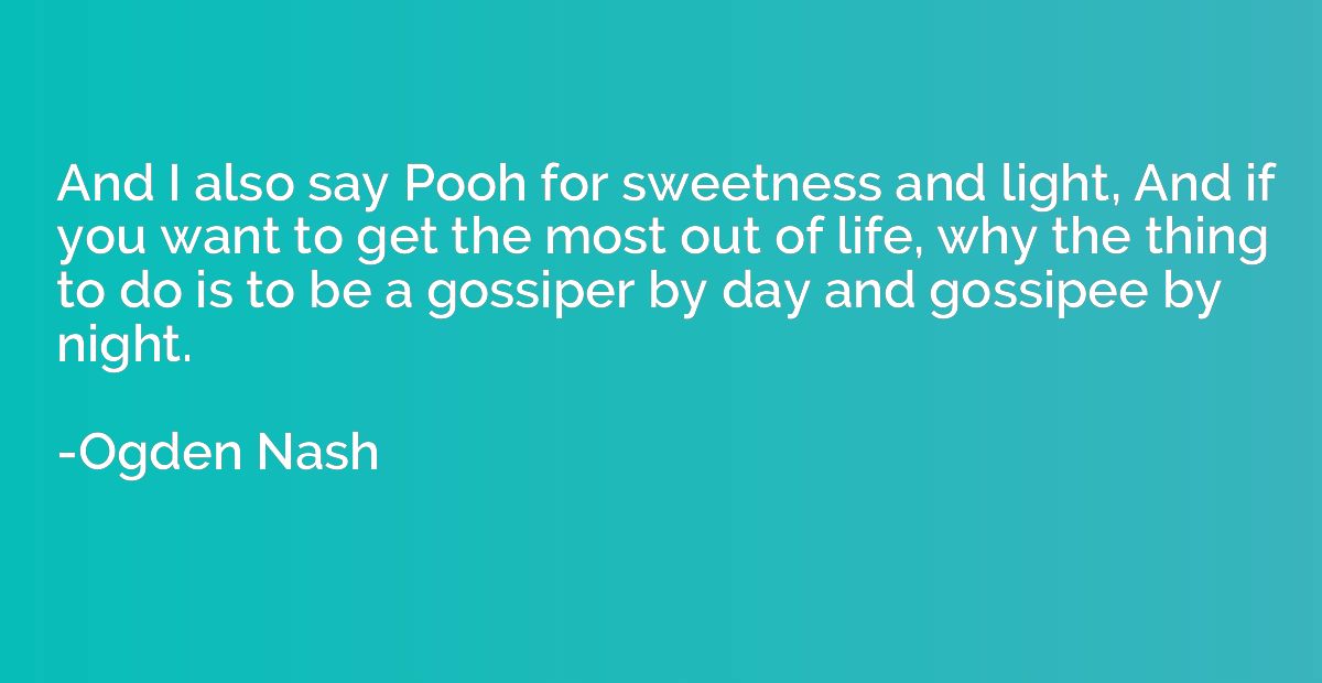 And I also say Pooh for sweetness and light, And if you want