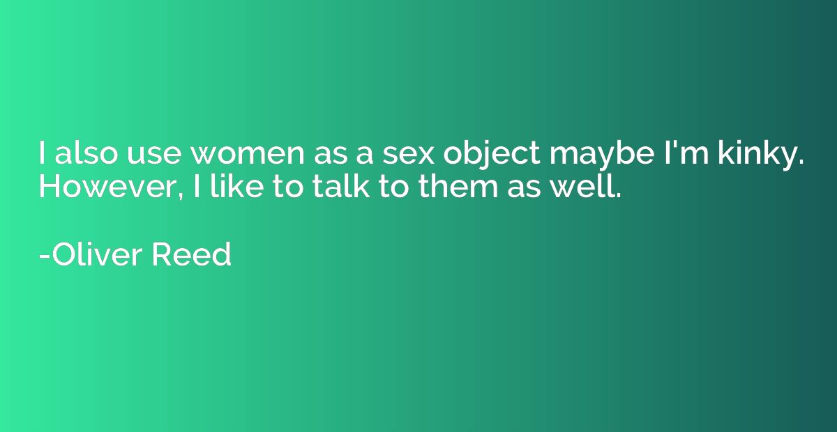 I also use women as a sex object maybe I'm kinky. However, I