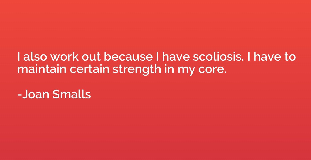 I also work out because I have scoliosis. I have to maintain