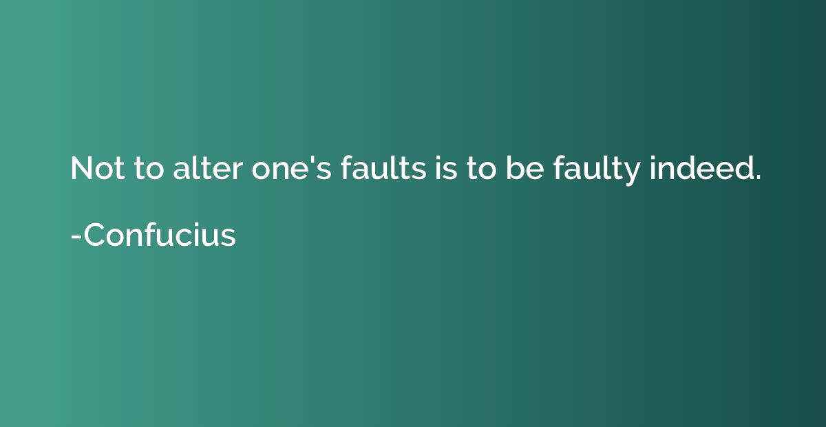 Not to alter one's faults is to be faulty indeed.