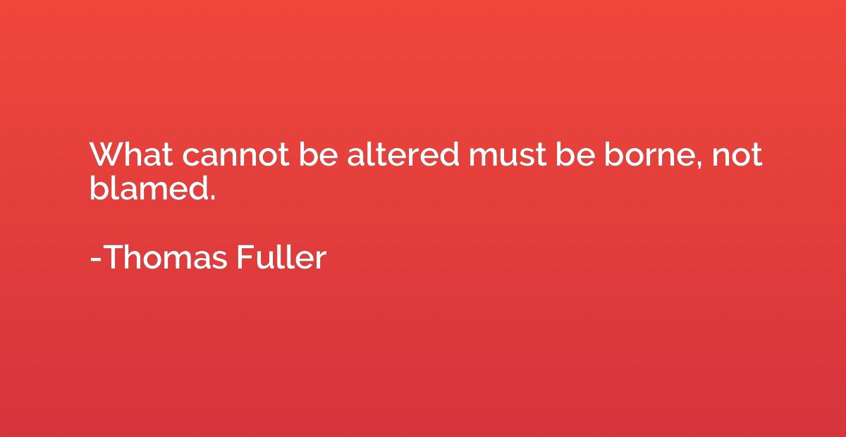 What cannot be altered must be borne, not blamed.