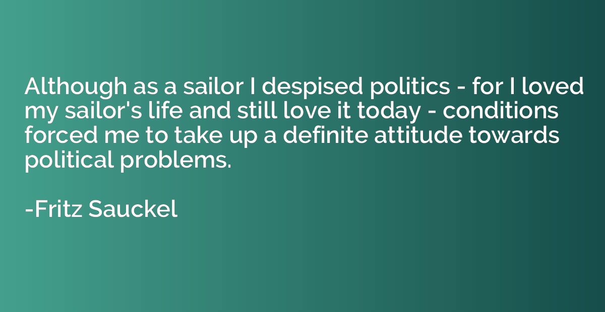 Although as a sailor I despised politics - for I loved my sa