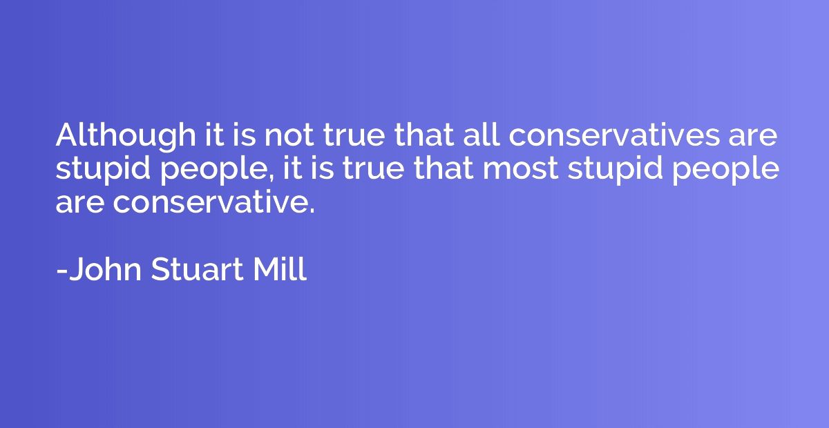 Although it is not true that all conservatives are stupid pe
