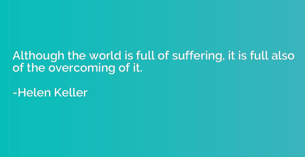 Although the world is full of suffering, it is full also of 