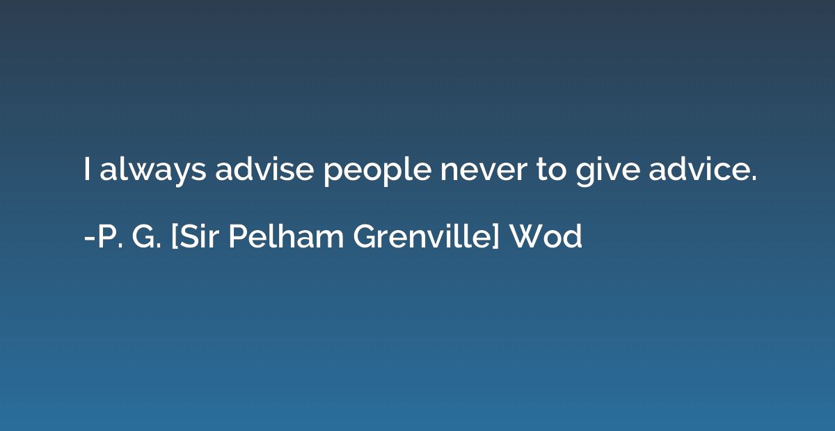 I always advise people never to give advice.