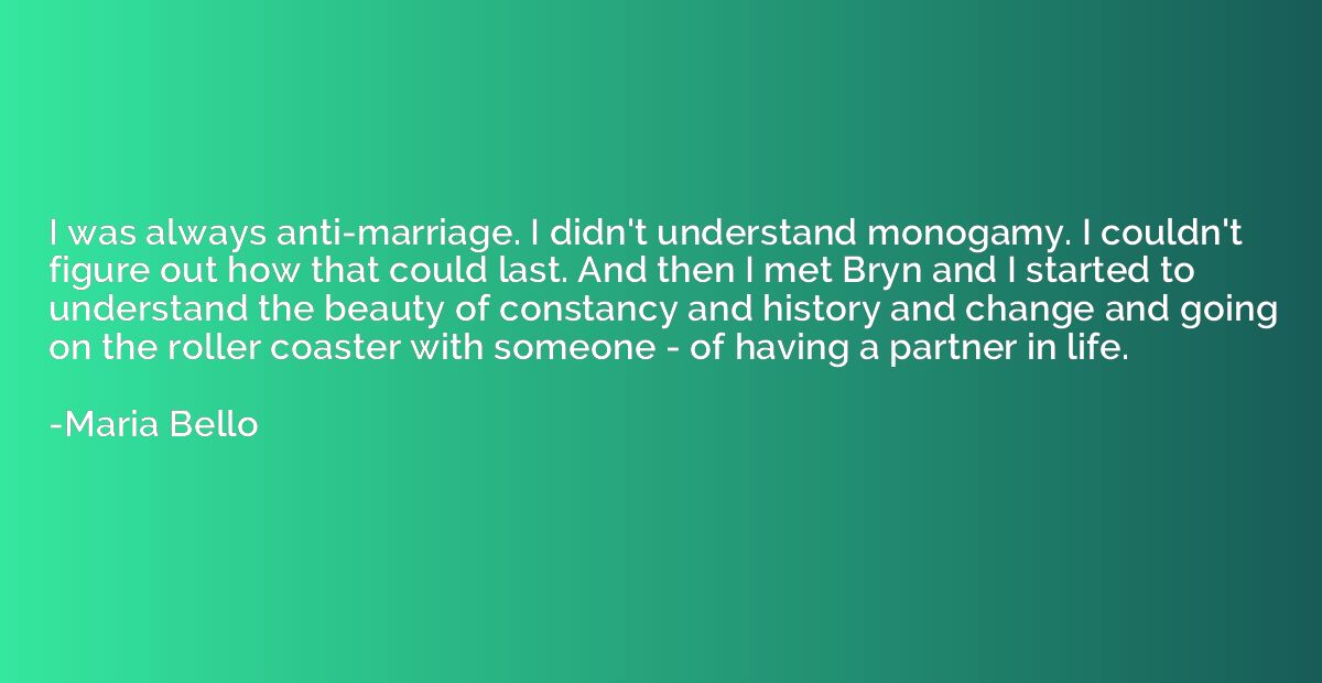 I was always anti-marriage. I didn't understand monogamy. I 