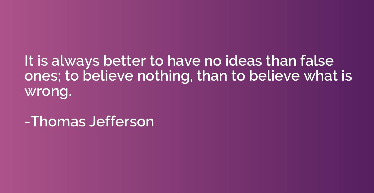 It is always better to have no ideas than false ones; to bel