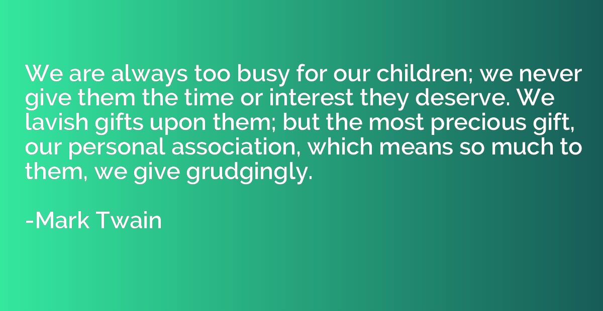 We are always too busy for our children; we never give them 