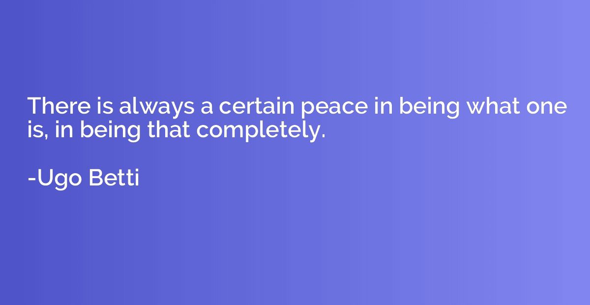 There is always a certain peace in being what one is, in bei