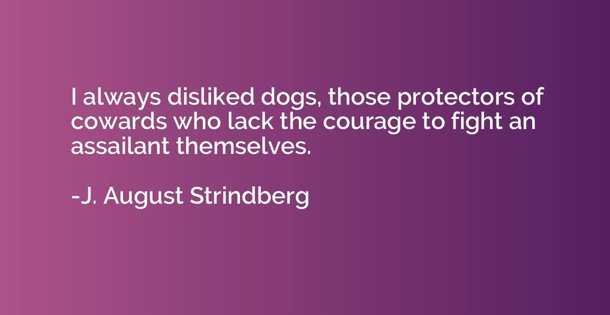 I always disliked dogs, those protectors of cowards who lack