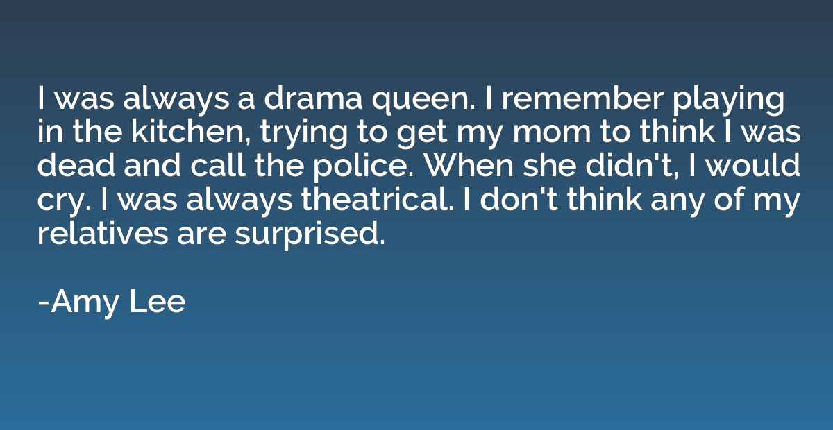 I was always a drama queen. I remember playing in the kitche