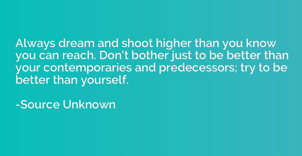 Always dream and shoot higher than you know you can reach. D