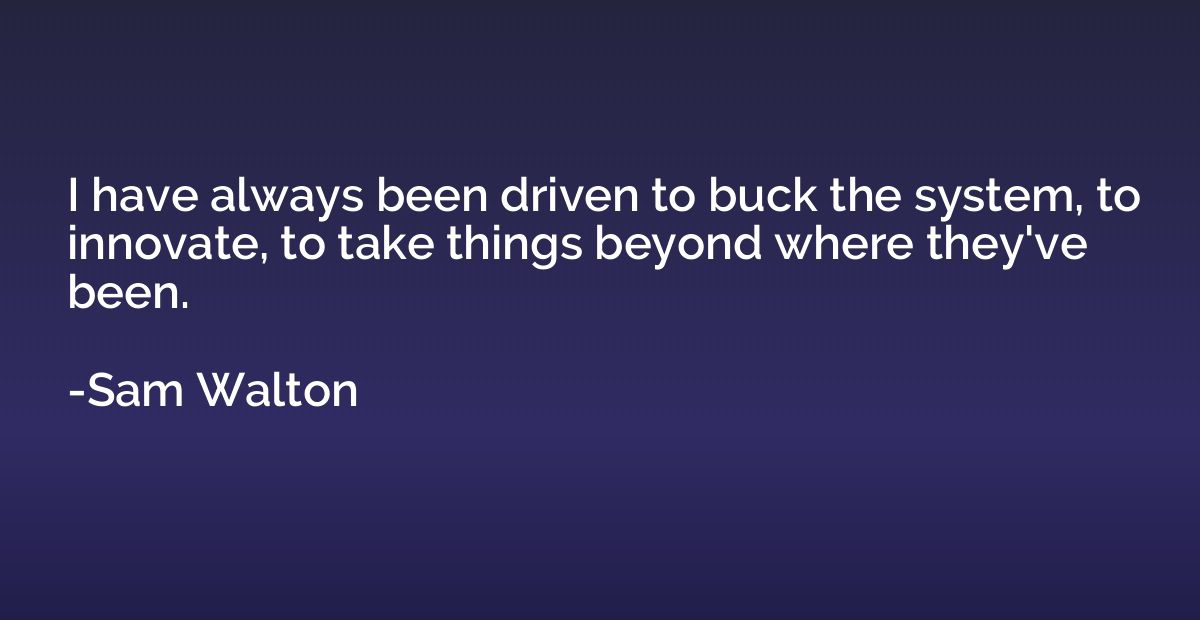 I have always been driven to buck the system, to innovate, t