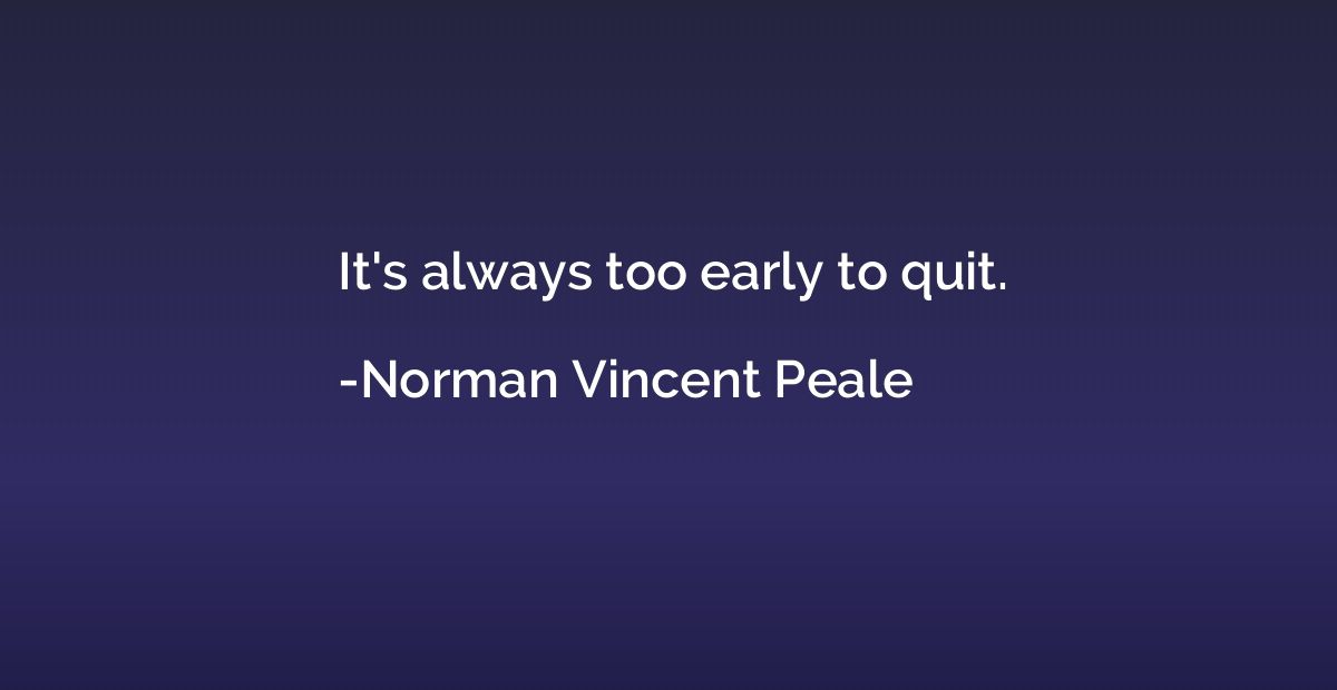 It's always too early to quit.