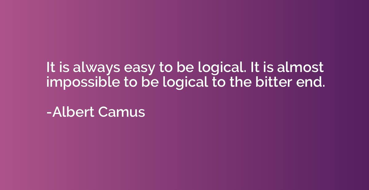 It is always easy to be logical. It is almost impossible to 